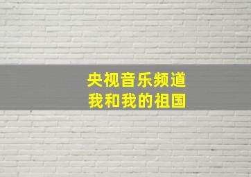 央视音乐频道 我和我的祖国